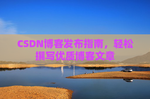 CSDN博客发布指南，轻松撰写优质博客文章